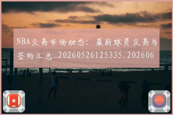 NBA交易市场动态:最新球员交易与签约汇总_20260526125335_20260606165659