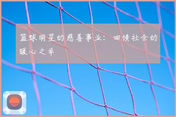 篮球明星的慈善事业:回馈社会的暖心之举