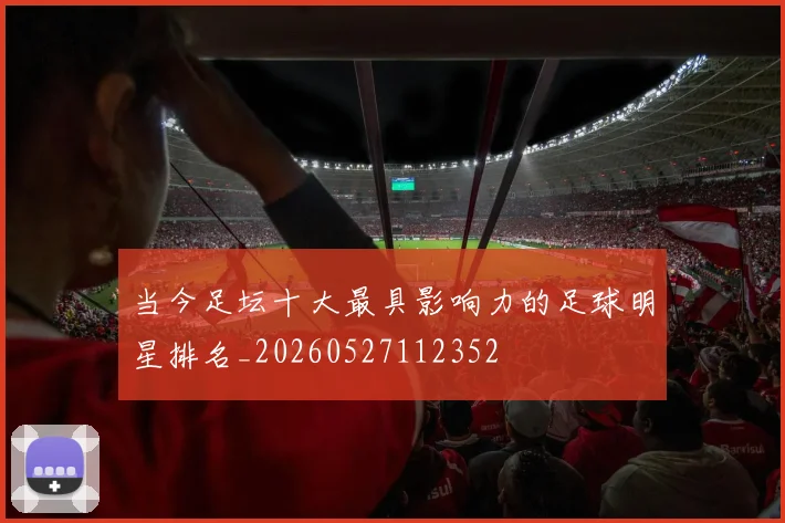 当今足坛十大最具影响力的足球明星排名_20260527112352