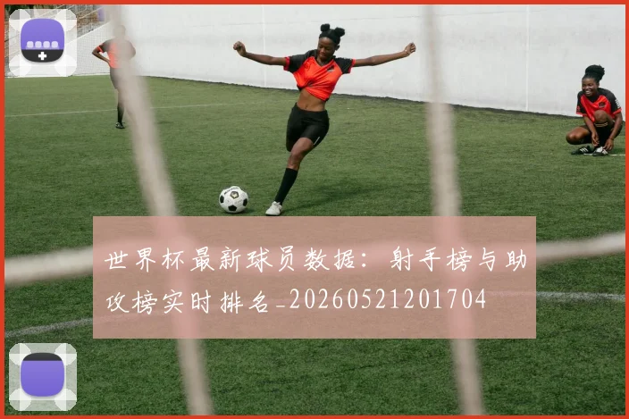 世界杯最新球员数据:射手榜与助攻榜实时排名_20260521201704
