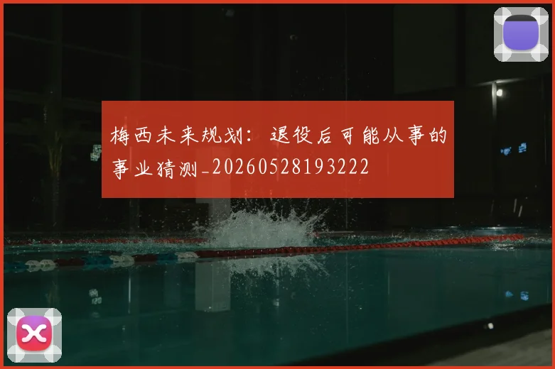 梅西未来规划:退役后可能从事的事业猜测_20260528193222