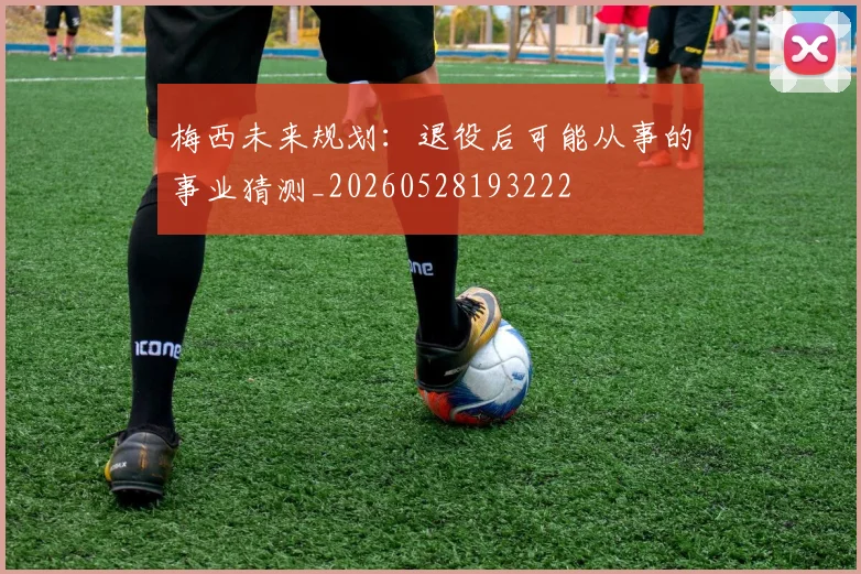 梅西未来规划:退役后可能从事的事业猜测_20260528193222