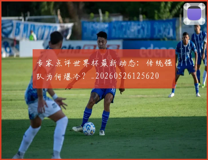 专家点评世界杯最新动态:传统强队为何爆冷?_20260526125620