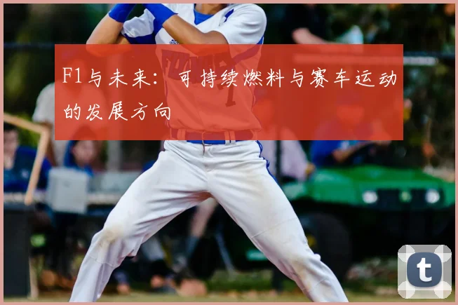 F1与未来:可持续燃料与赛车运动的发展方向