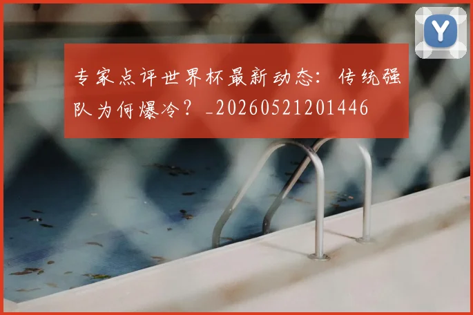 专家点评世界杯最新动态:传统强队为何爆冷?_20260521201446