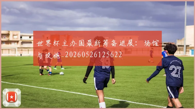 世界杯主办国最新筹备进展:场馆与设施_20260526125622