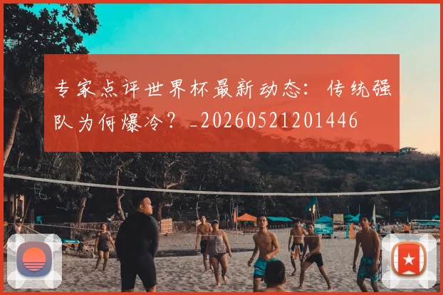 专家点评世界杯最新动态:传统强队为何爆冷?_20260521201446