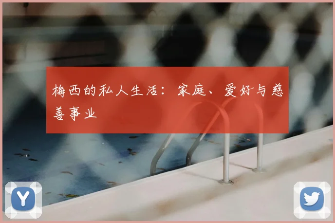 梅西的私人生活：家庭、爱好与慈善事业