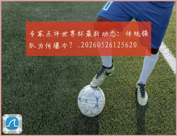 专家点评世界杯最新动态：传统强队为何爆冷？_20260526125620