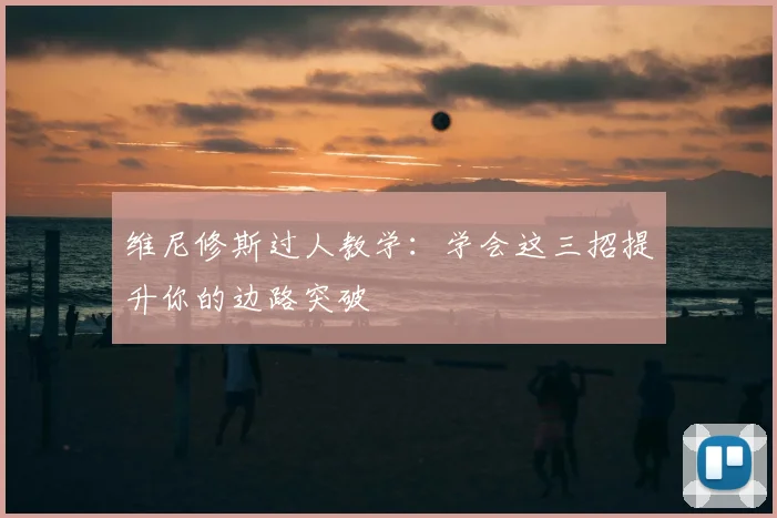 维尼修斯过人教学:学会这三招提升你的边路突破