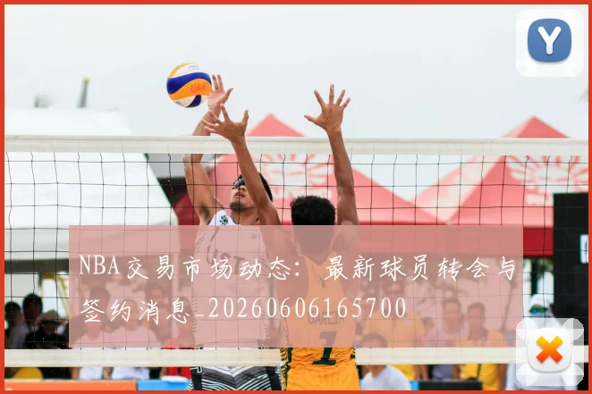 NBA交易市场动态:最新球员转会与签约消息_20260606165700
