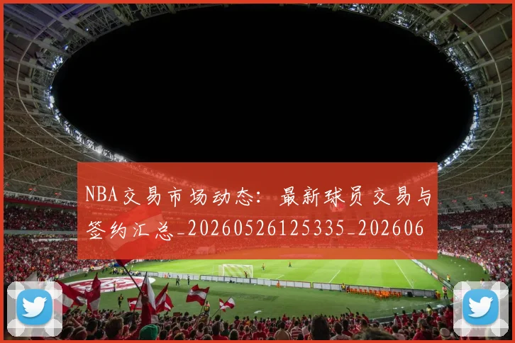 NBA交易市场动态:最新球员交易与签约汇总_20260526125335_20260606165659