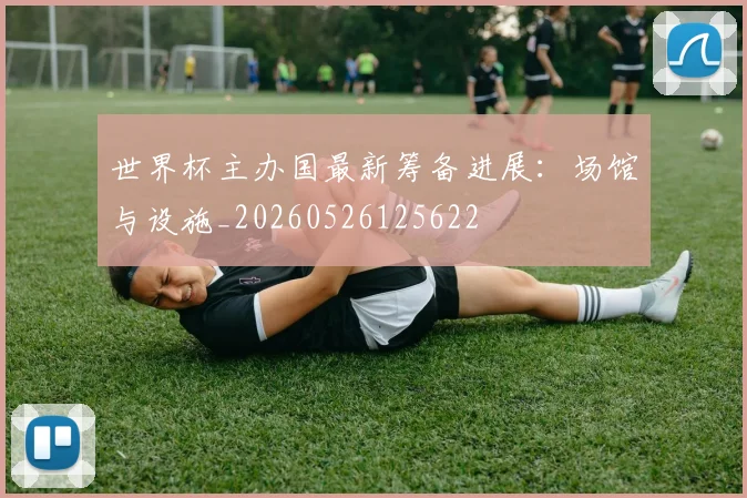 世界杯主办国最新筹备进展:场馆与设施_20260526125622