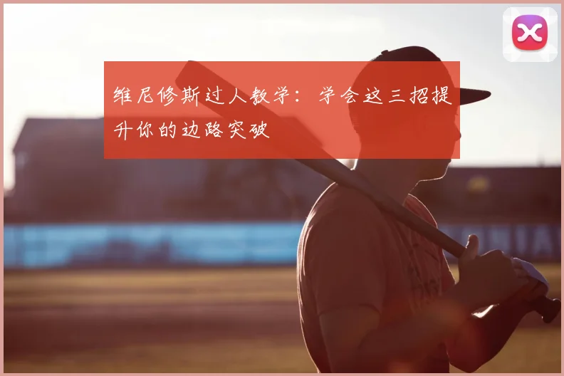 维尼修斯过人教学：学会这三招提升你的边路突破